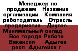 Менеджер по продажам › Название организации ­ Компания-работодатель › Отрасль предприятия ­ Другое › Минимальный оклад ­ 1 - Все города Работа » Вакансии   . Адыгея респ.,Адыгейск г.